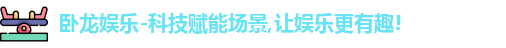 卧龙娱乐-科技赋能场景,让娱乐更有趣!